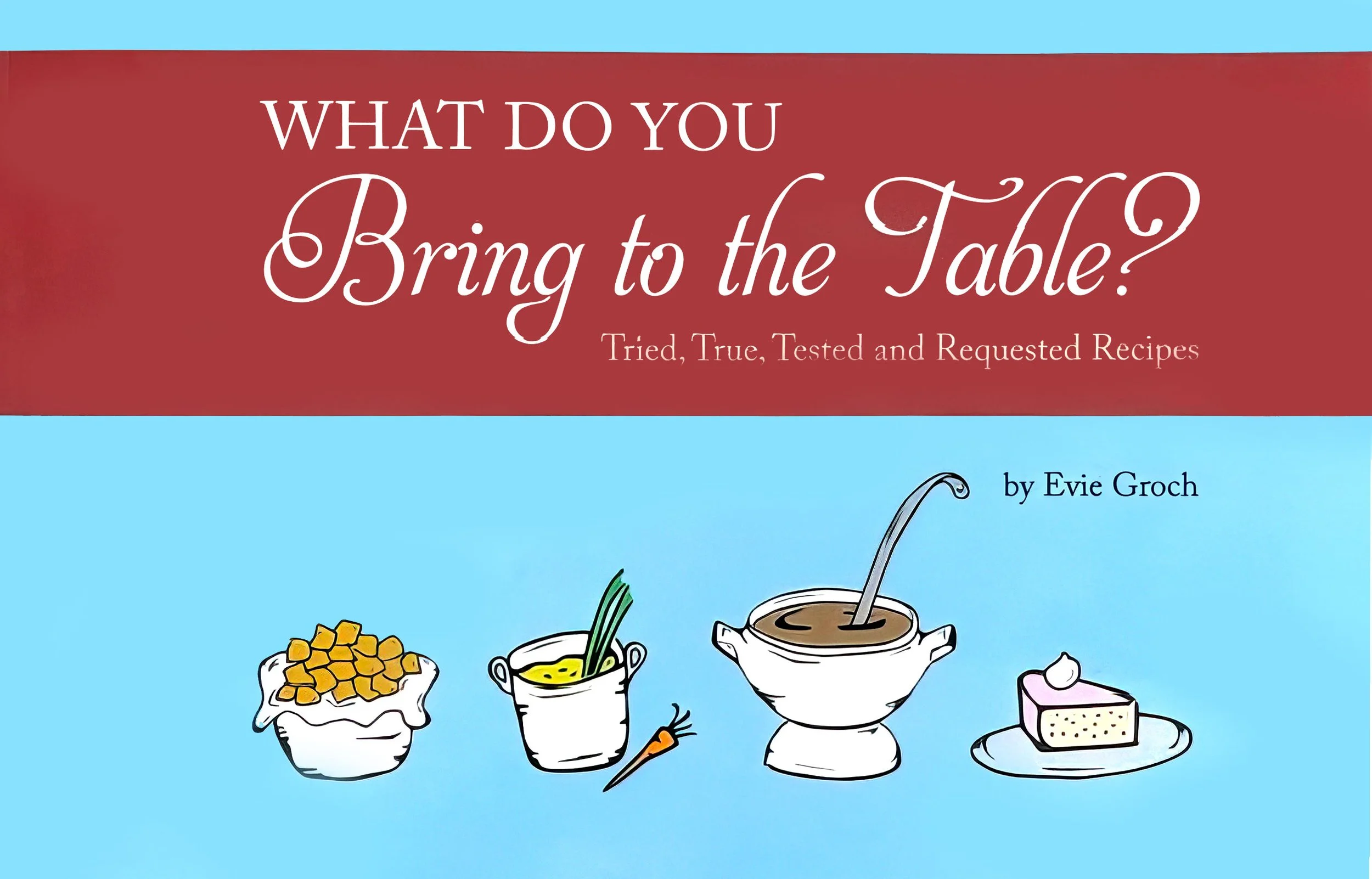 Book cover titled 'What Do You Bring to the Table? Tried, True, Tested and Requested Recipes' by Evie Groch, with illustrations of various dishes and ingredients.