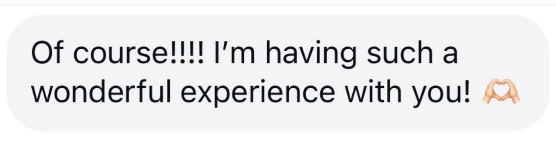 Text message saying "Of course!!!!! I’m having such a wonderful experience with you!" with a heart hands emoji.