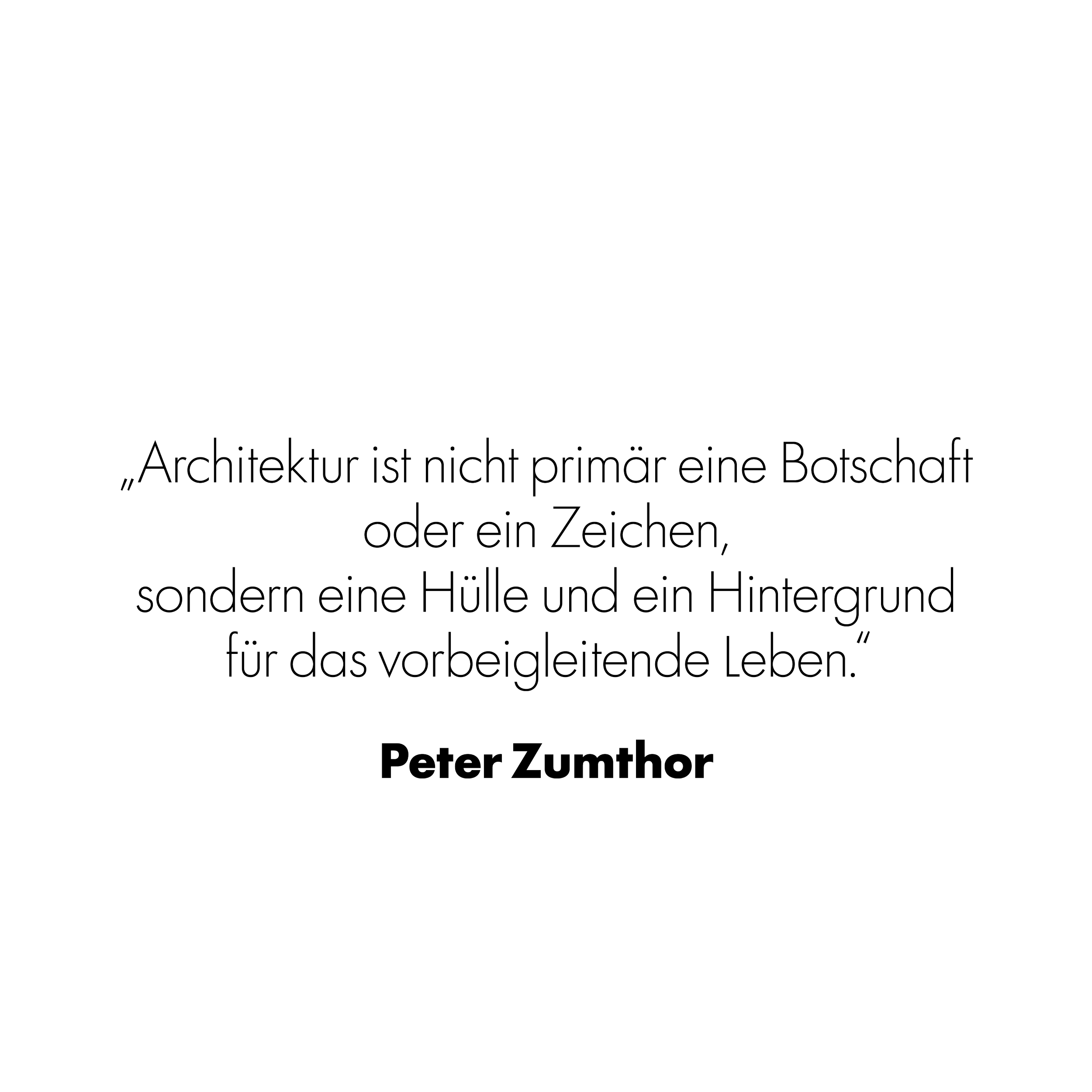 Schwarzes Bild mit weißem Text: "Architektur ist nichtprimär eine Botschaft oder ein Zeichen, sondern eine Hüle und ein Hintergrund für das vorbegleitende Leben." - Peter Zumthor.