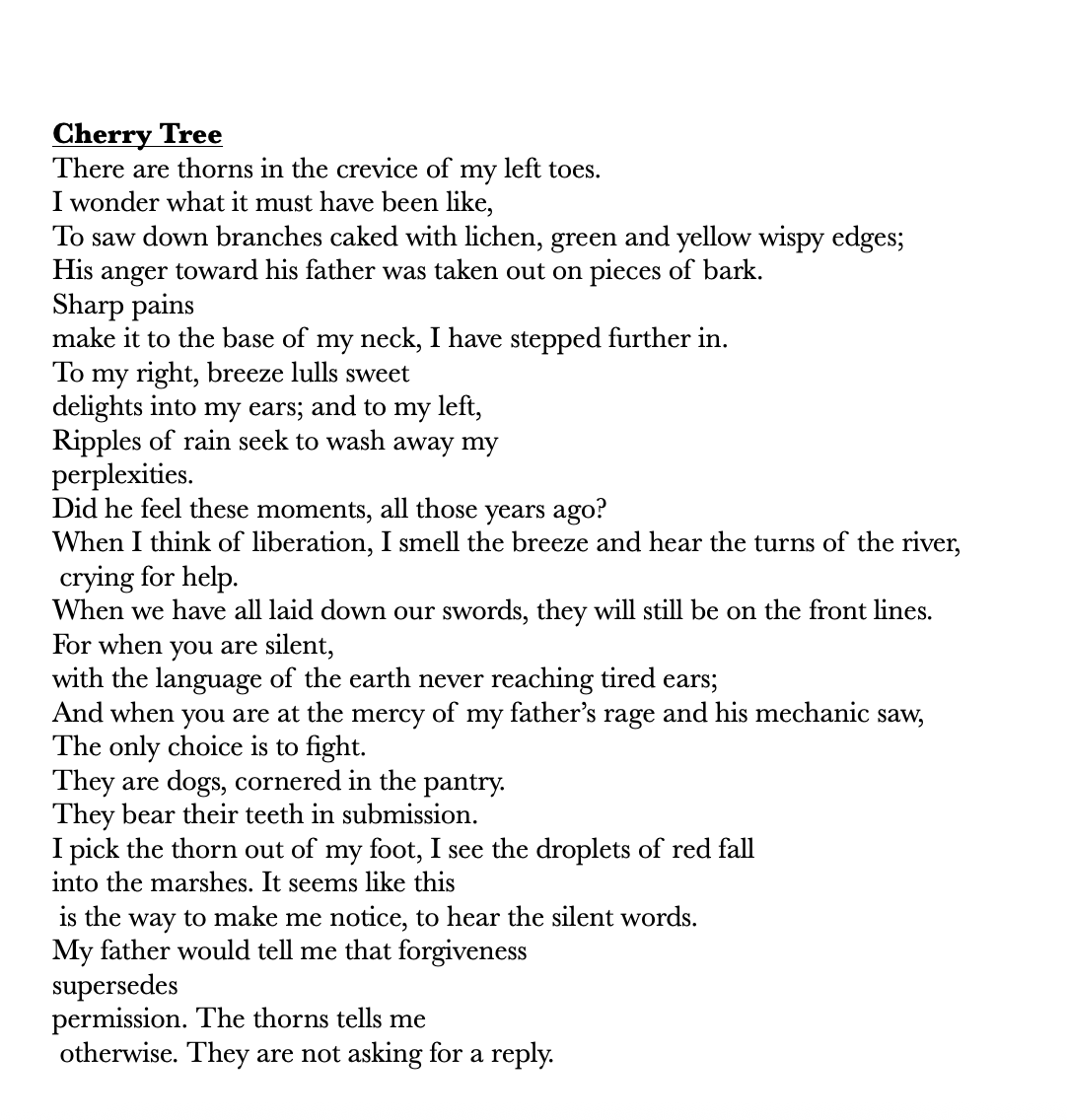       
  
    There are thorns in the crevice of my left toes.&nbsp;  I wonder what it must have been like,  To saw down branches caked with lichen, green and yellow wispy edges;&nbsp;  His anger toward his father was taken out on pieces of bark.&nbs