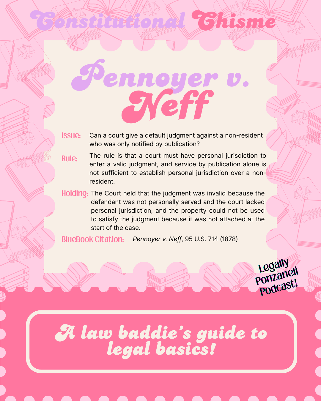 A pink-themed infographic with the title 'Constitutional Thisme Pennoyer v. Neff', discussing legal issues, rules, holdings, and a BlueBook citation related to the case. The background features faint outlines of law books and scales, and a gray box at the bottom states, 'A law baddie's guide to legal basics!' with a diagonal note 'Legally Ponzanei Podcast!'