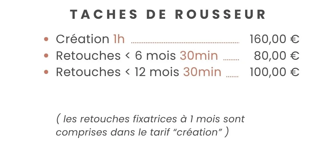 Tarifs pour des taches de rousseur : création en 1 heure pour 160 €, retouches sous 6 mois en 30 minutes pour 80 €, retouches sous 12 mois en 30 minutes pour 100 €. Remarque : les retouches fixatrices à 1 mois sont incluses dans le tarif création.