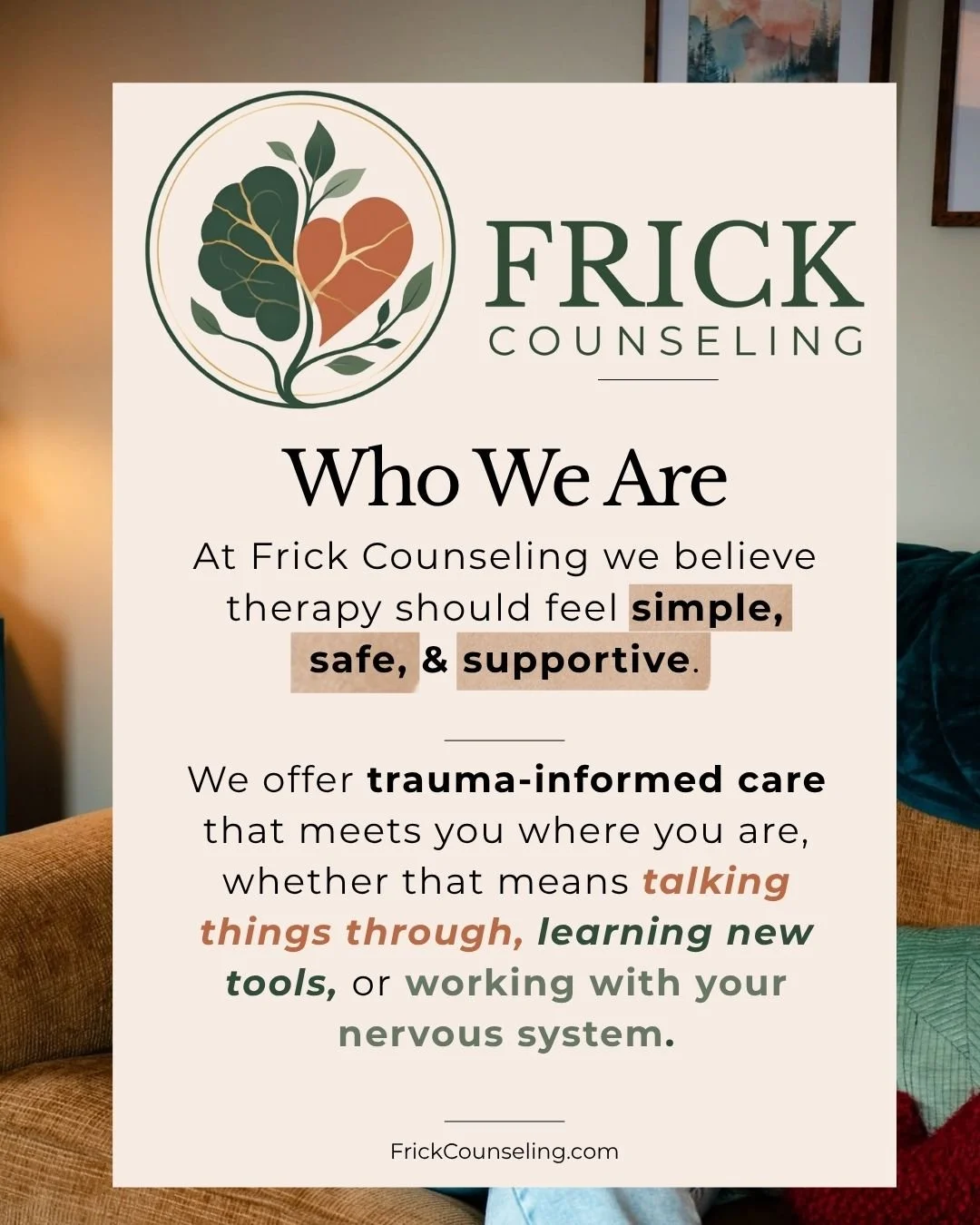 Learn more about Frick Counseling, who we are and our approach here: https://www.frickcounseling.com/ 

At Frick Counseling, we believe therapy should feel simple, human, and supportive. We offer trauma-informed care that meets you where you are, whe