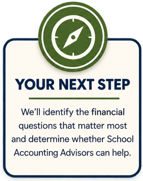 YOUR NEXT STEP We'll identify the financial questions that matter most and determine whether School Accounting Advisors can help.