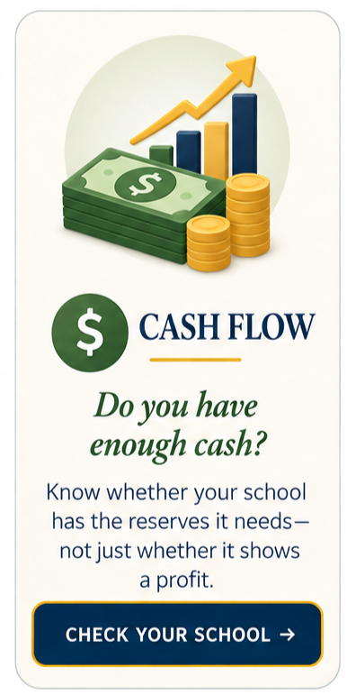CASH FLOW  Do you have enough cash?  Know whether your school has the reserves it needs—not just whether it shows a profit.