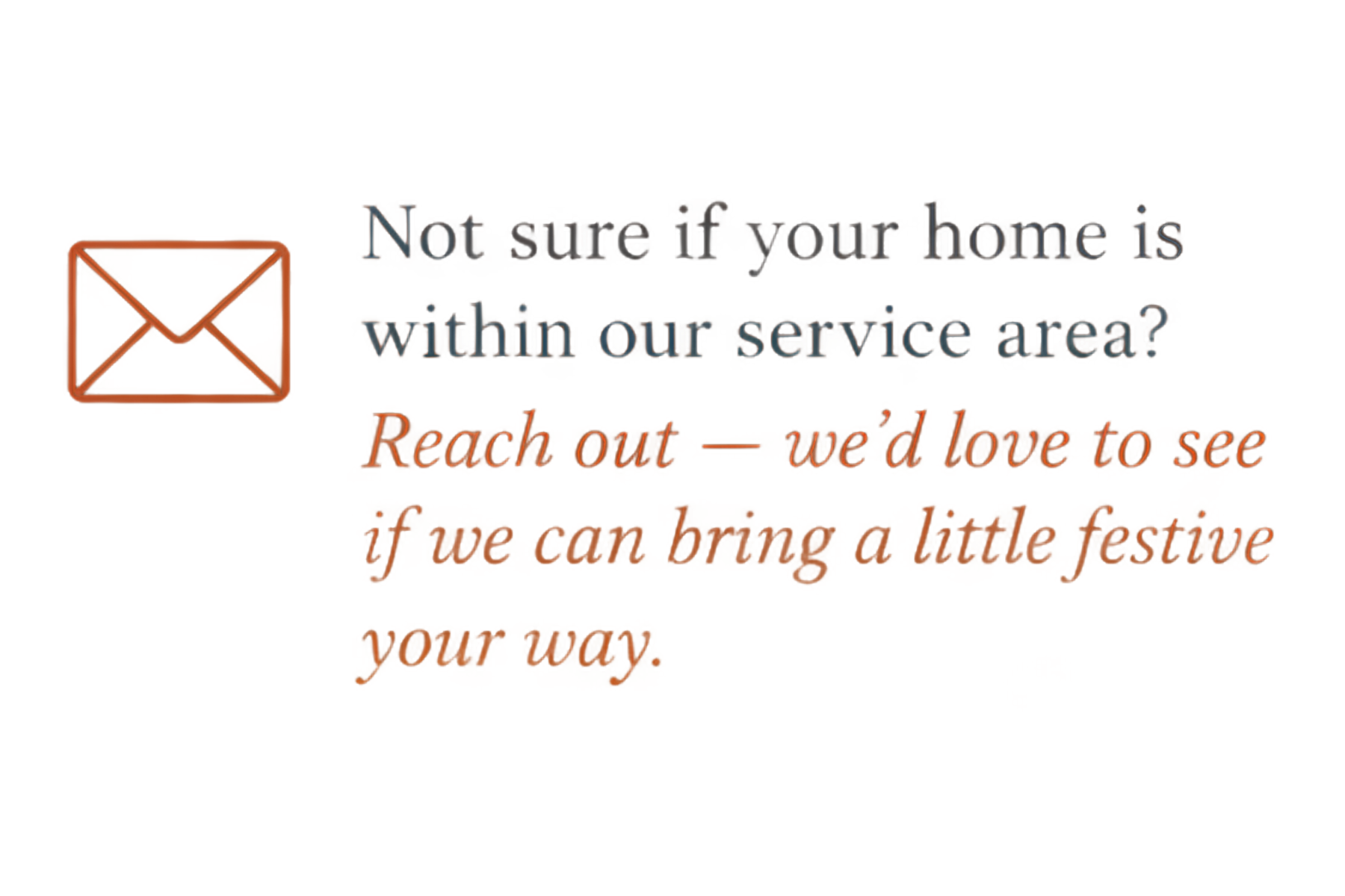 Message with an email icon asking if you're unsure whether your home is in the service area, encouraging you to reach out to see if they can bring a festive yard display.