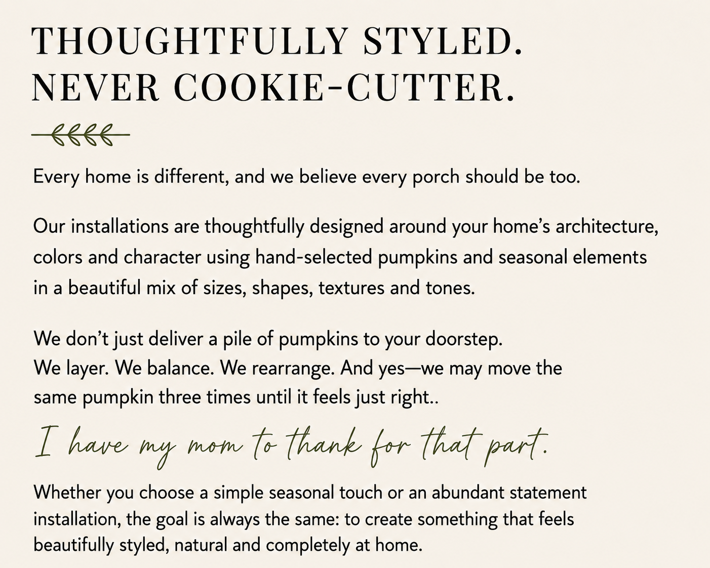 Text on a cream-colored background with the headline: 'Thoughtfully Styled. Never Cookie-Cutter.' The body of the text explains that their installations are carefully designed around the home's architecture, using hand-selected pumpkins and seasonal elements. It mentions layering, balancing, and rearranging pumpkins for the perfect look, with a quote: 'I have my mom to thank for that part.' The rest of the text discusses creating naturally styled, beautiful home installations.