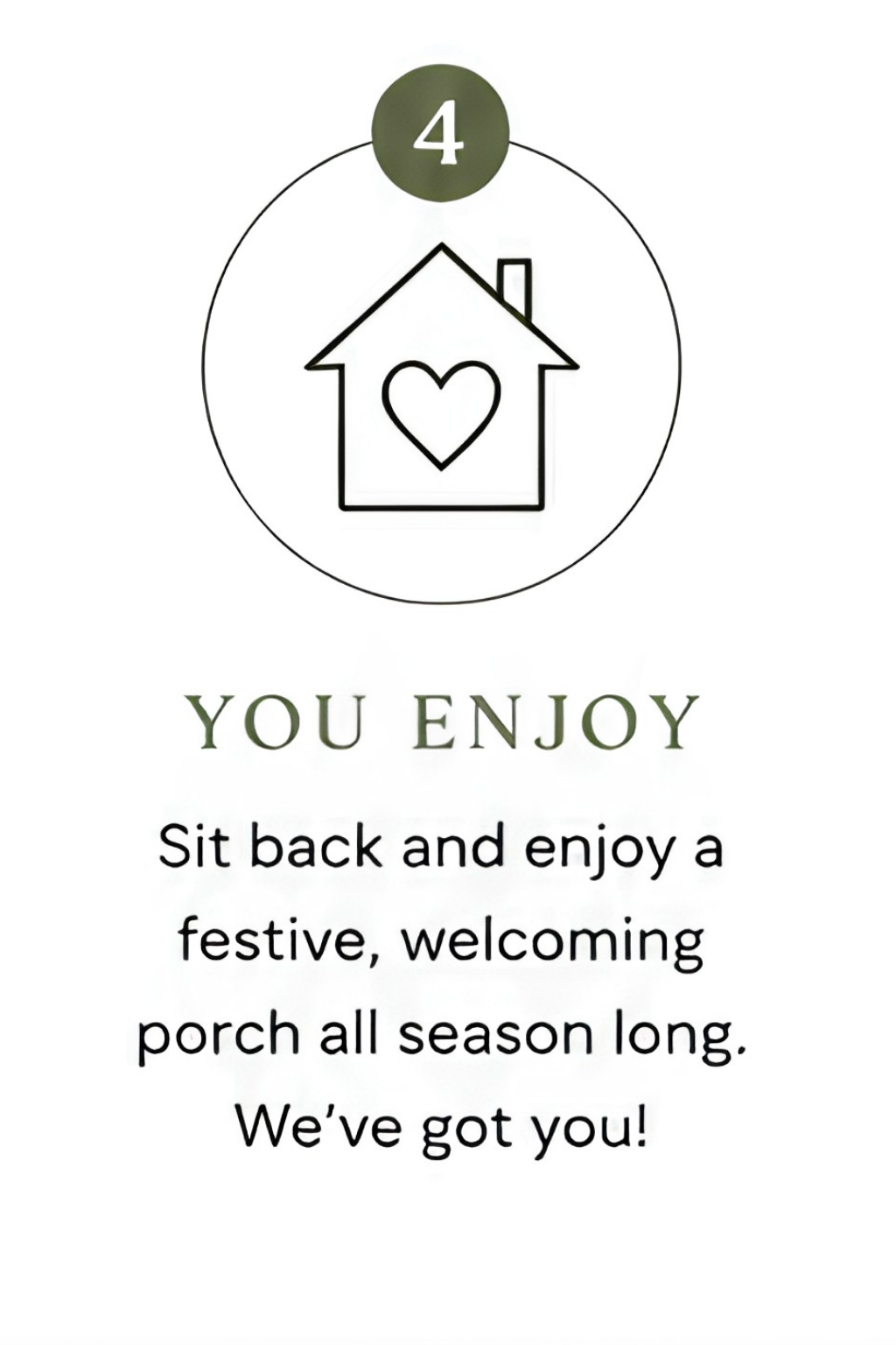 A decorative card with a simple house outline with a heart inside, and the text "You Enjoy. Sit back and enjoy a festive, welcoming porch all season long. We've got you!"