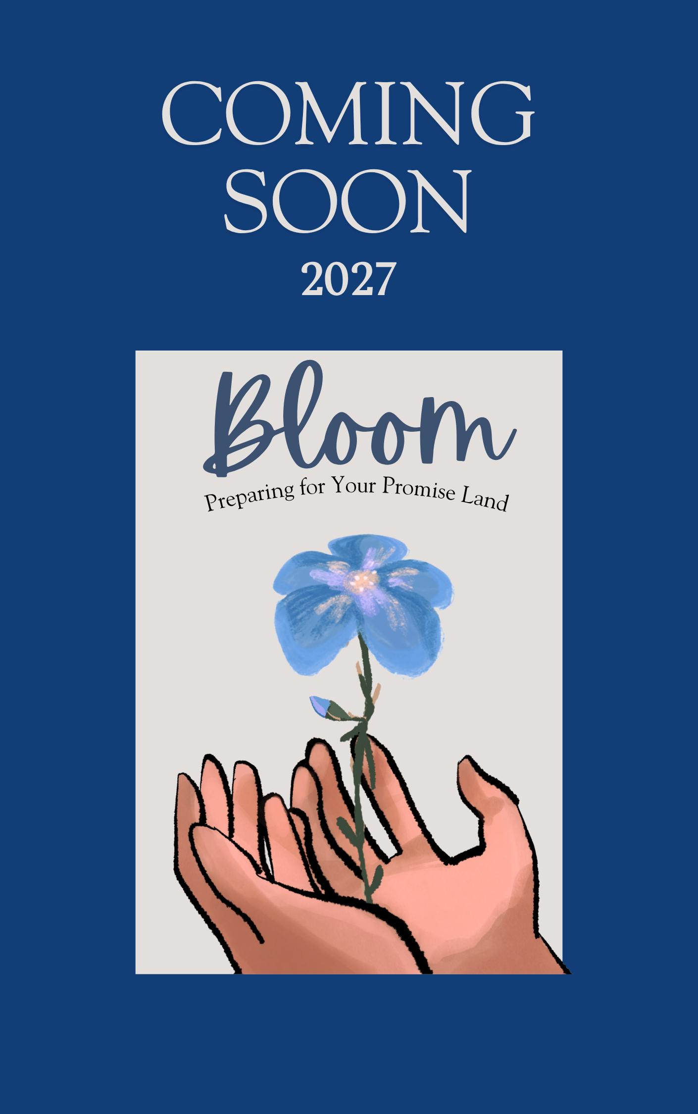 A drawing of a hand holding a blue flower with a purple center, with the text 'Coming Soon 2027' and 'bloom' and the phrase 'Preparing for Your Promise Land' on the image.