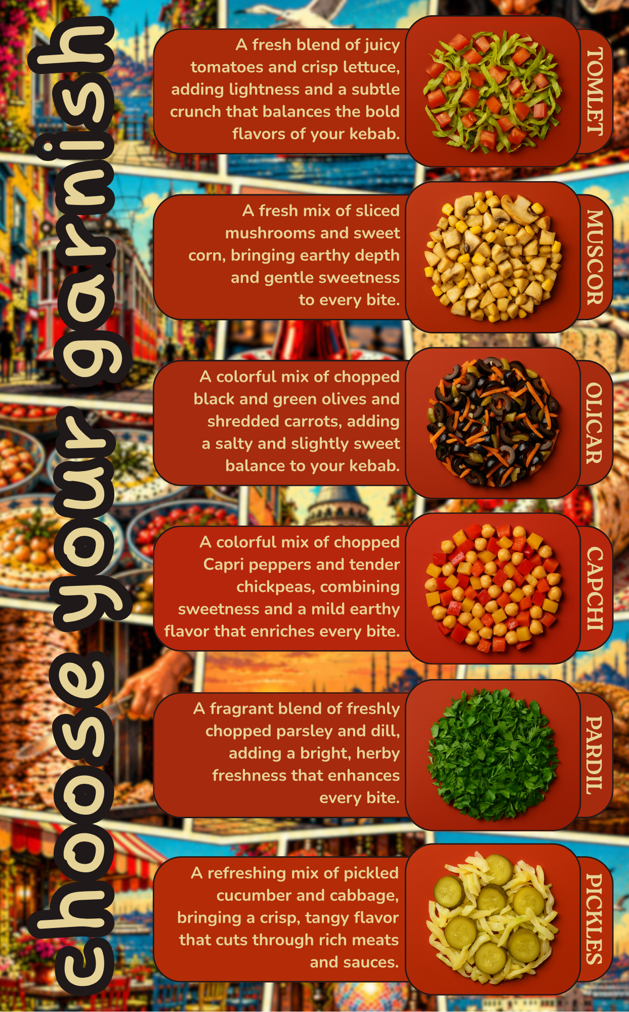 Image of a food menu showing different types of toppings for kebabs, including a fresh lettuce and tomato mix, a mixture of mushrooms and sweet corn, chopped black and green olives with shredded carrots, chopped capri peppers and chickpeas, parsley and dill, and pickled cucumbers and cabbage.