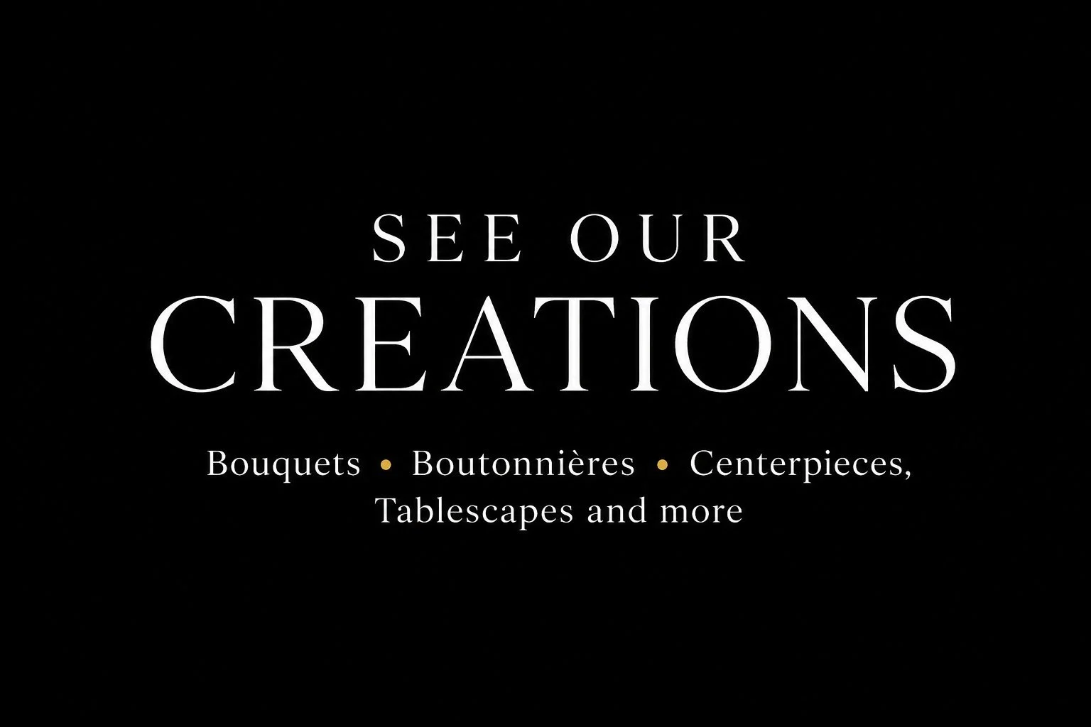Black background with white text reading "See Our Creations" and smaller text listing floral arrangements such as bouquets, boutonnières, centerpieces, tablescapes, and more.