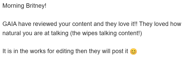 Text message image with the words: 'Morning Britney! GAIA have reviewed your content and they love it!! They loved how natural you are at talking (the wipes talking content!) It is in the works for editing then they will post it 😊'