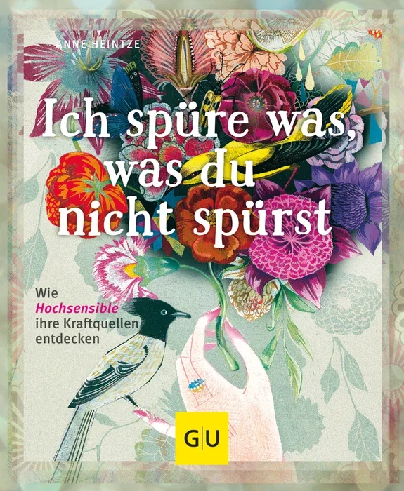 Buchcover mit buntem Blumenstrauß in einer Hand und einem singenden Vogel davor, Titel: 'Ich spüre was, was du nicht spürst', Autor: Anne Helintze, hervorgehoben: 'Hochsensibilität' und 'Wie Hochsensible ihre Kraftquellen entdecken', Verlag: GU.