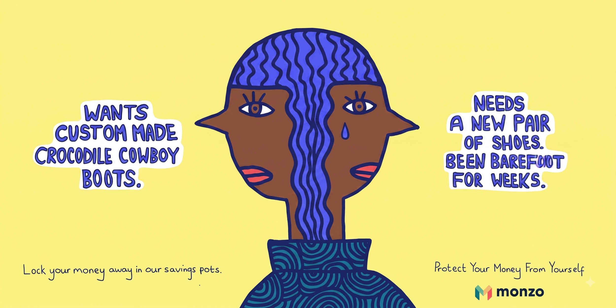 An illustrated person with mixed brown skin and dark blue hair, crying with a single tear. The person has stylized facial features and is wearing a blue patterned top. There are two speech bubbles; one on the left says, "Wants custom made crocodile cowboy boots," and another on the right says, "Needs a new pair of shoes. Been barefoot for weeks." The background is yellow, and the bottom displays the Monzo logo with the tagline, "Lock your money away in our savings pots. Protect your money from yourself."