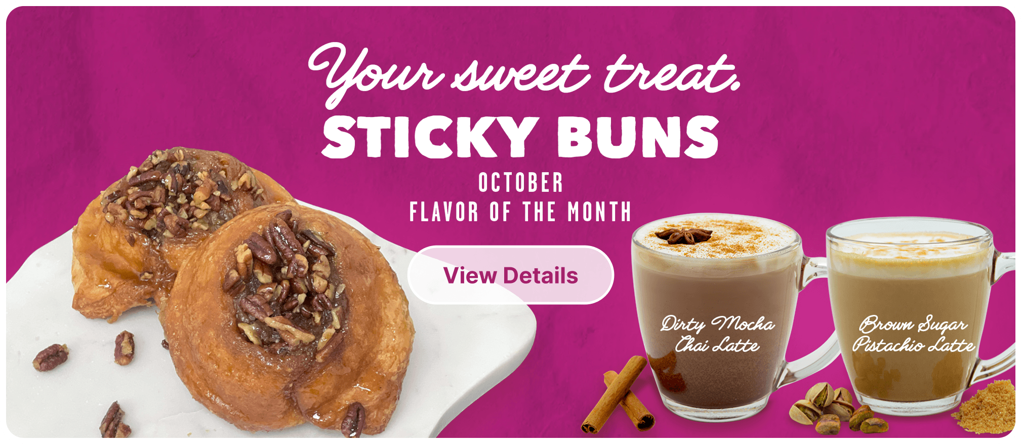 Advertisement for October's sticky buns flavor featuring two sticky buns topped with chopped nuts, two coffee drinks labeled 'Dirty Mocha Chai Latte' and 'Brown Sugar Pistachio Latte,' with cinnamon sticks, chopped pistachios, and sugar.