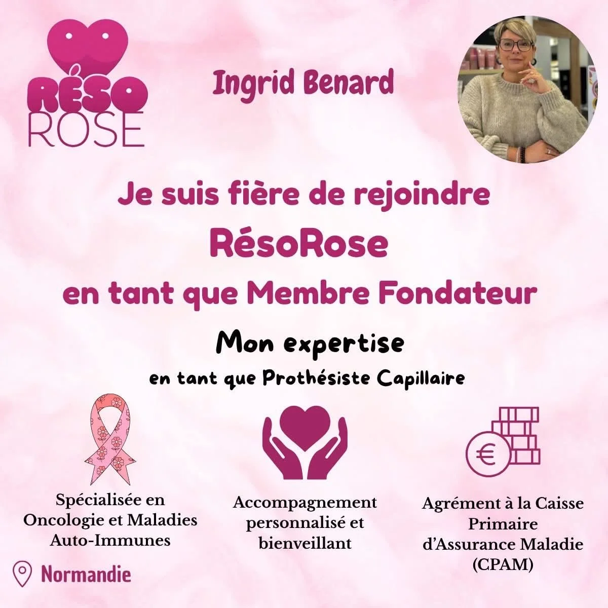 Une affiche rose avec un logo en haut à gauche représentant un cœur et deux yeux, et une photo d'une femme portant des lunettes et une pull beige en haut à droite. Le texte indique l'adhésion à RêsoRose en tant que membre fondatrice, avec des détails sur son expertise en tant que prothésiste capillaire, dans la région de Normandie, et des icônes représentant la lutte contre le cancer du sein, le soutien personnalisé et la sécurité sociale.