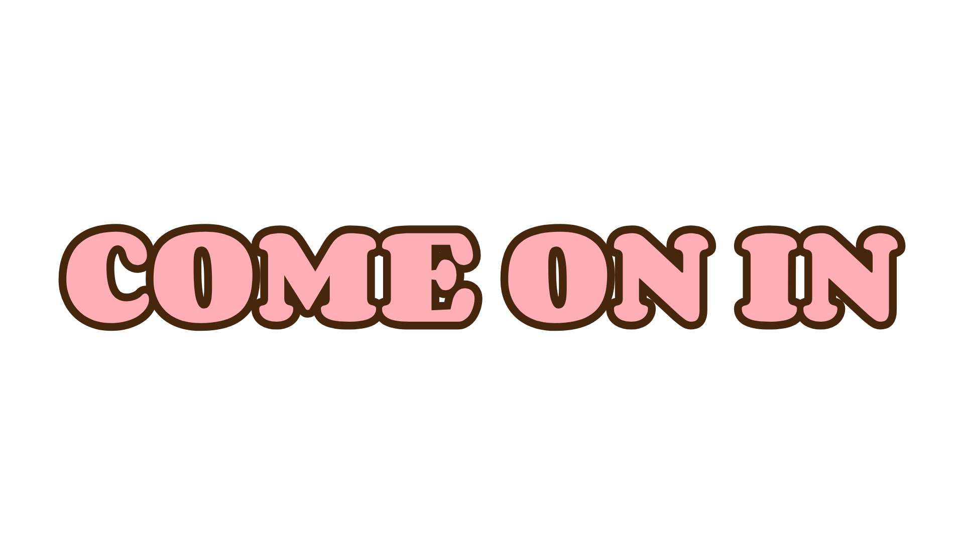 Text stating "COME ON IN" in pink with a brown outline.