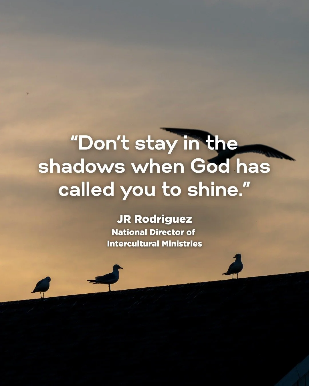 "Don't stay in the shadows when God has called you to shine."

- JR Rodriguez