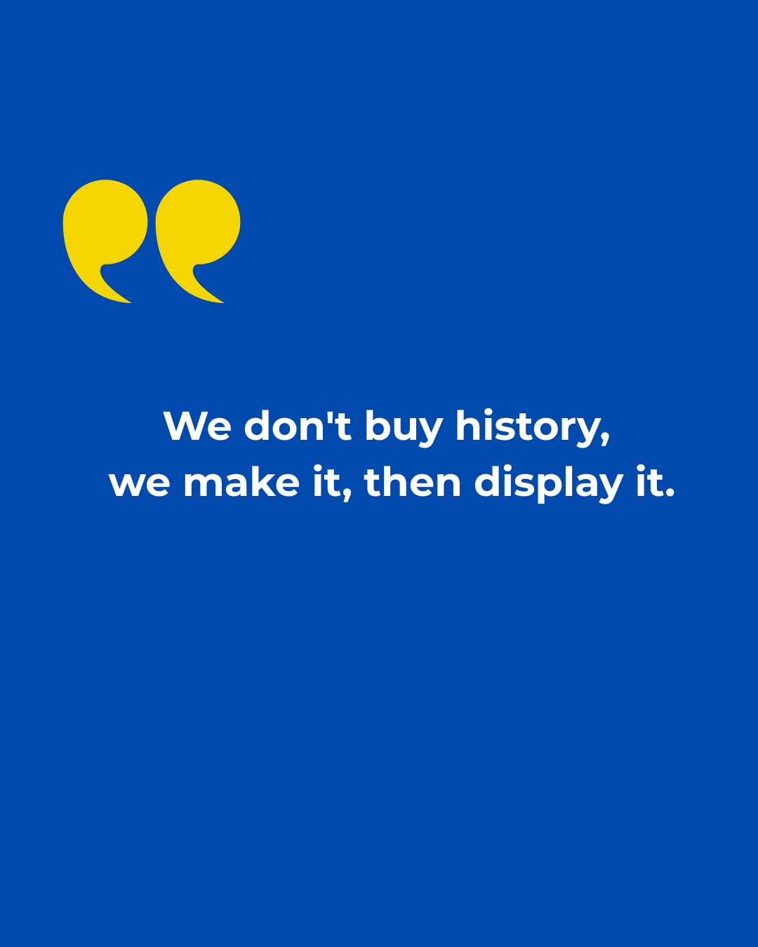 A blue background with yellow quotation marks and white text that reads, "We don't buy history, we make it, then display it."