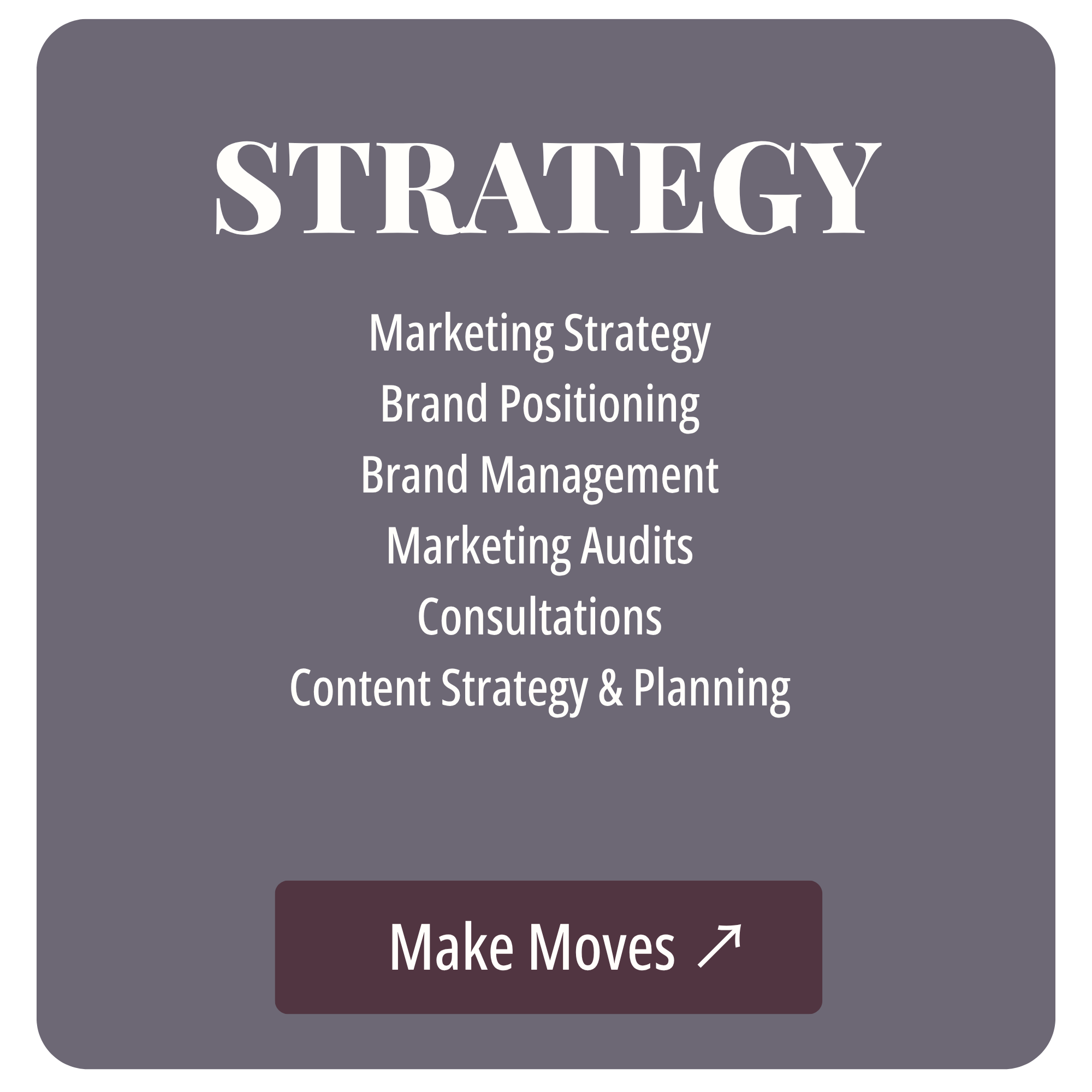 A presentation slide with a dark gray background and white text. The slide is titled 'STRATEGY' in large font. Below, it lists several related topics: Marketing Strategy, Brand Positioning, Brand Management, Marketing Audits, Consultations, Content Strategy & Planning, and Make Moves.