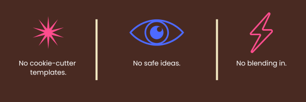 A graphic with three sections, each with a different icon and message: a pink starburst with 'No cookie-cutter templates,' a blue eye with 'No safe ideas,' and a pink lightning bolt with 'No blending in.'