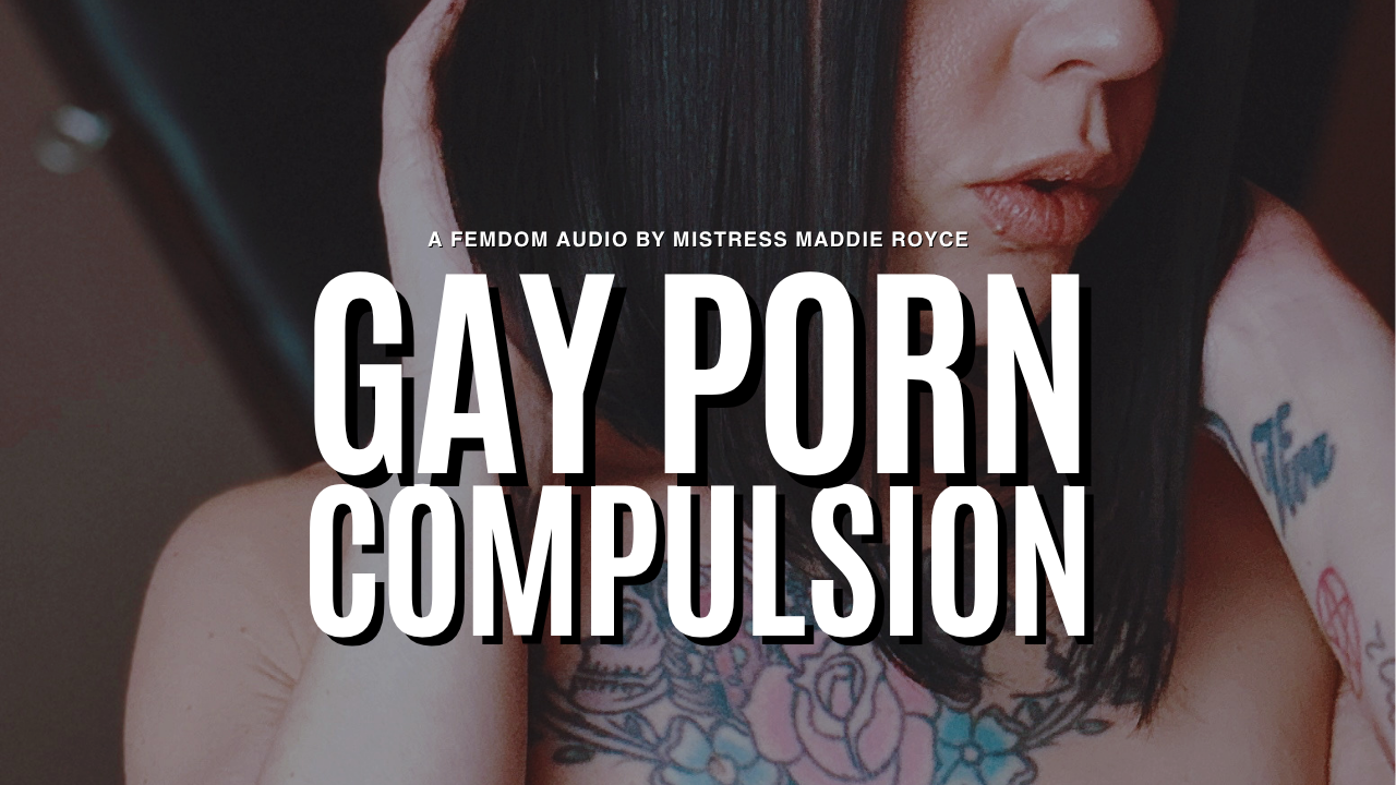 Gay Porn Compulsion, a bi humiliation and gay encouragement audio by Chicago Dominatrix Mistress Maddie Royce