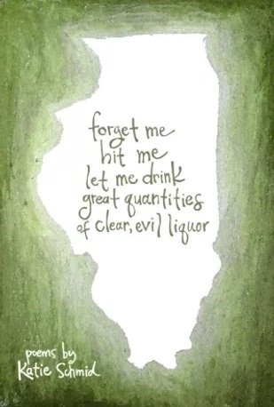 Book cover for "forget me hit me let me drink great quantities of clear, evil liquor" by Katie Schmid. Title is on green and white background with the silhouette of Illinois.