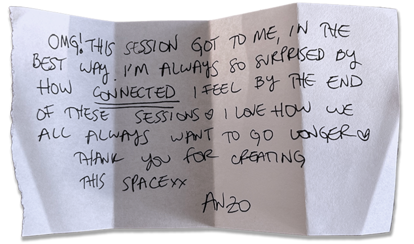 Omg! This session got me in the best way. I'm always so surprised by how connected I feel by the end of these session <3 I love how we all always want to go longer <3 Thank you for creating this space xx Anzo