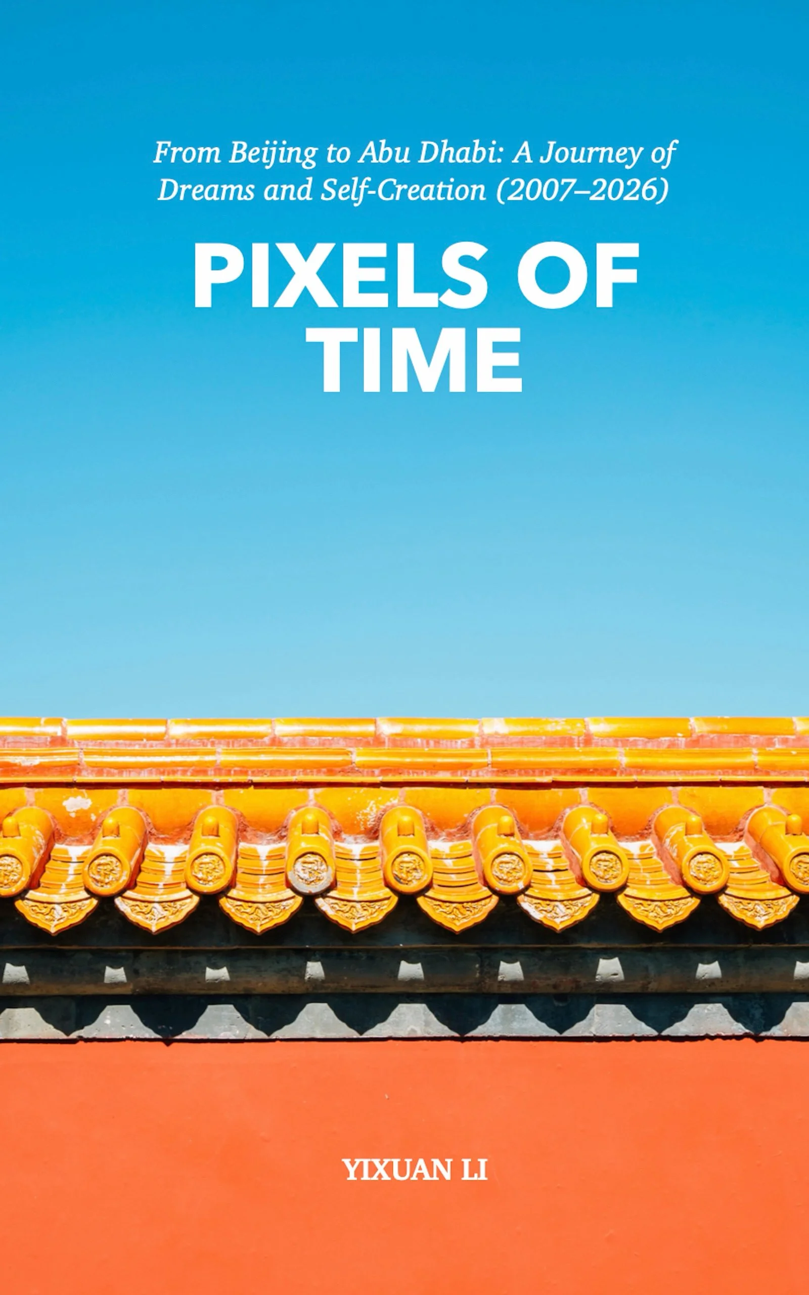 Book cover titled "Pixels of Time" with a blue gradient background. The subtitle mentions a journey from Beijing to Abu Dhabi between 2007 and 2026. The lower part of the cover features a decorative yellow tile roof with traditional Chinese architectural elements. The author's name, Yixuan Li, appears at the bottom.