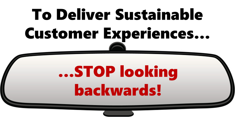 To deliver sustainable Customer Experiences... STOP looking backwards!