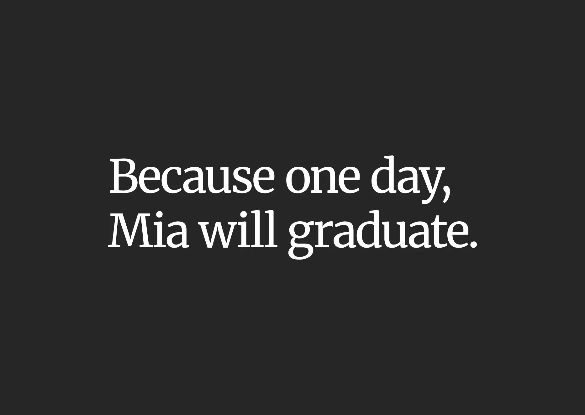 An image that reads 'Because one day, Mia will graduate.' This sits on a dark grey background