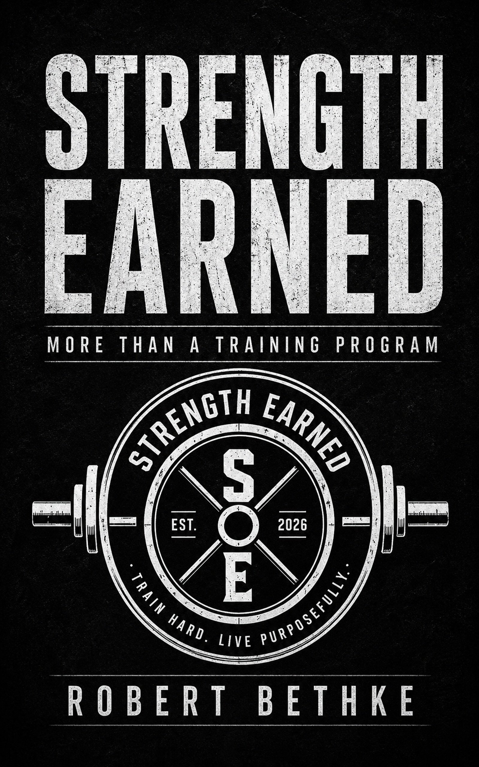 Book cover titled "Strength Earned" with a subtitle "More Than a Training Program" and a circular emblem featuring a barbell, the words "Strength Earned," the year "2026," and the author name "Robert Bethke." The design is black and white with a distressed texture.