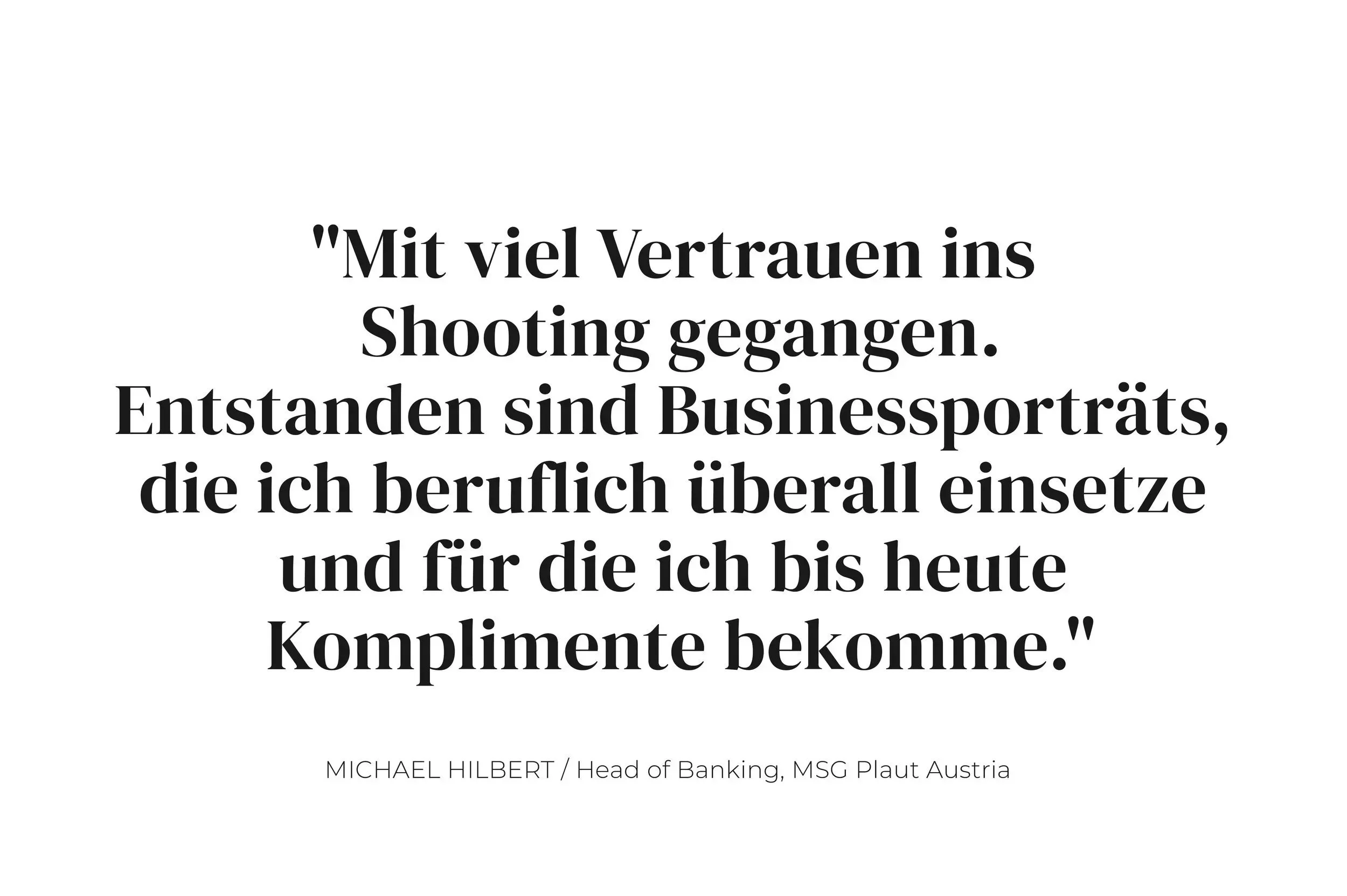 Zitat auf einer weißen Hintergrund: "Mit viel Vertrauen ins Shooting gegangen. Entstanden sind Businessportraits, die ich beruflich überall einsetze und für die ich bis heute Komplimente bekomme." Unterschrift: MICHAEL HILBERT / Head of Banking, MSG 