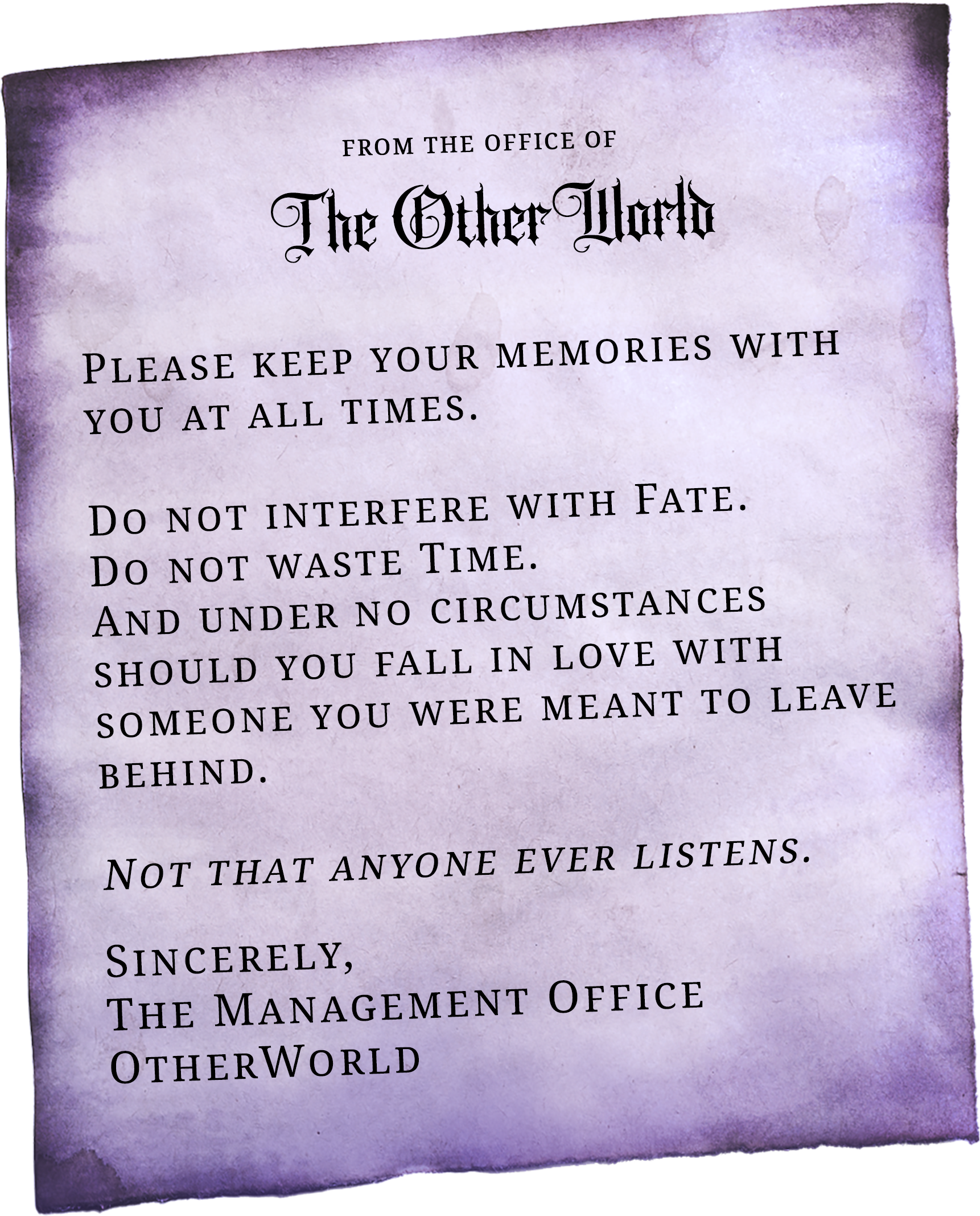 Welcome to The OtherWorld! Please keep your memories with you at all times. Do not interfere with Fate. Do not waste Time. And under no circumstances should you fall in love with someone you were meant to leave behind. Not that anyone ever listens.