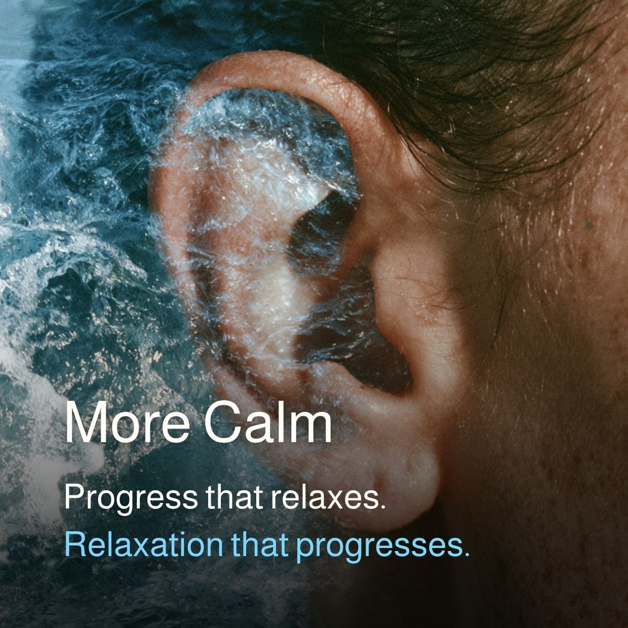 Close-up of a person's ear with water splashing around it, overlaid with text that reads 'More Calm Progress that relaxes. Relaxation that progresses.'