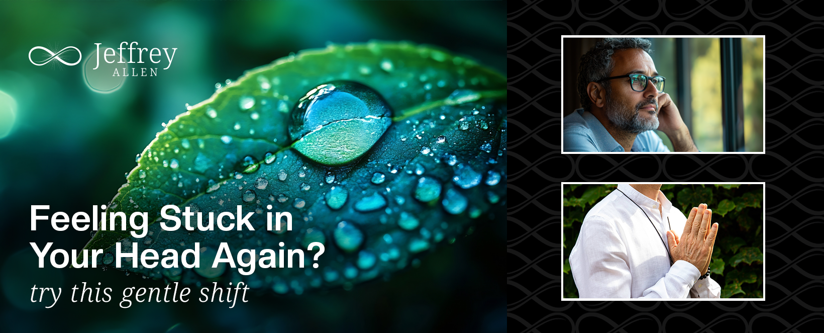 Digital advertisement with a close-up image of a dewy green leaf on the left and two smaller photos on the right: the top photo shows a man with glasses looking out a window, and the bottom photo shows person in a white shirt with hands pressed together in a prayer gesture. The text on the ad reads: "Feeling Stuck in Your Head Again? try this gentle shift." The top left corner has the logo and name Jeffrey Allen.