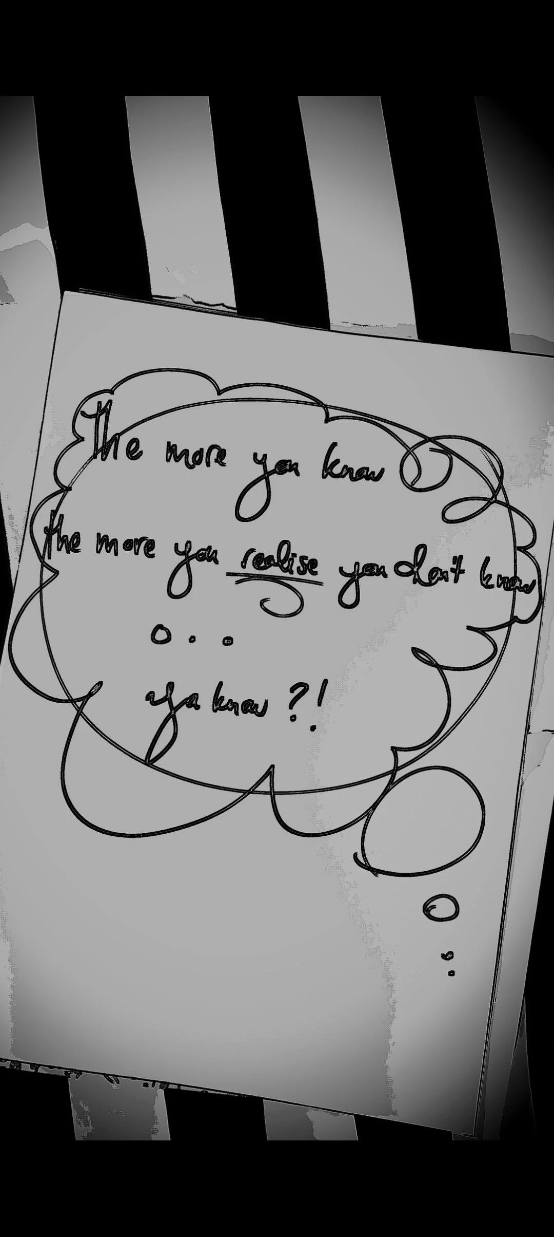 A handwritten quote on paper inside a thought bubble reads, "The more you know, the more you realise you don't know... y'a know?!" Unclear background with black and white vertical objects.