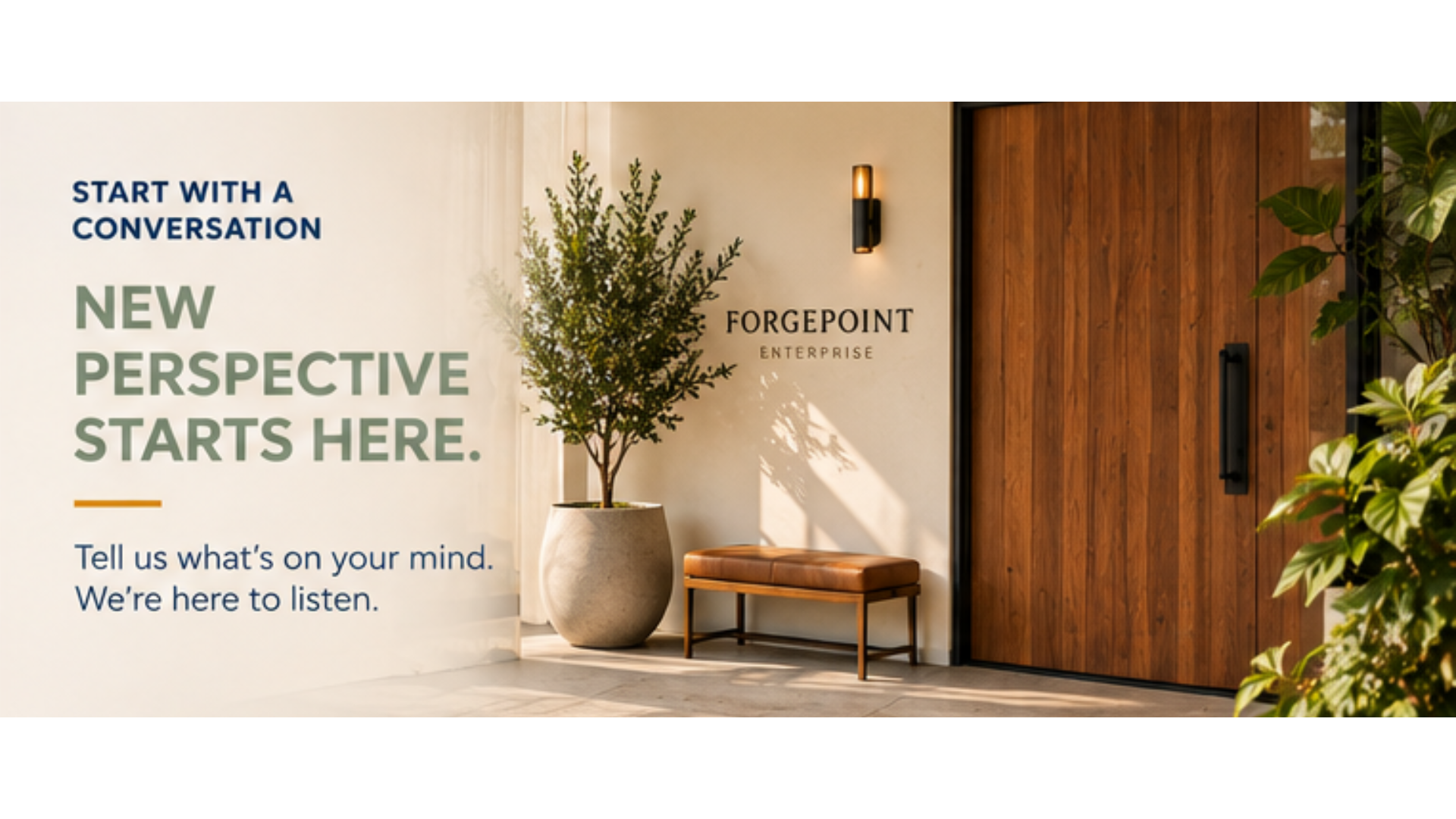Start with a conversation. New perspective starts here. Tell us what’s on your mind. We’re here to listen. Lobby with a potted tree, bench and ForgePoint Enterprise sign.