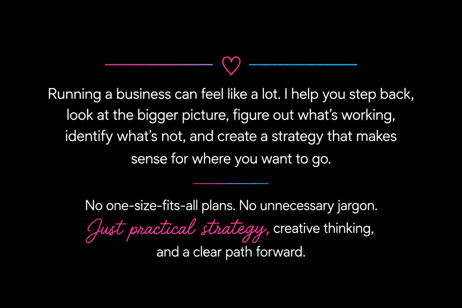 At its core, good business strategy is about people.

Understanding what they need.
Knowing how to reach them.
Building something they trust.
And making intentional decisions about where your business goes next.