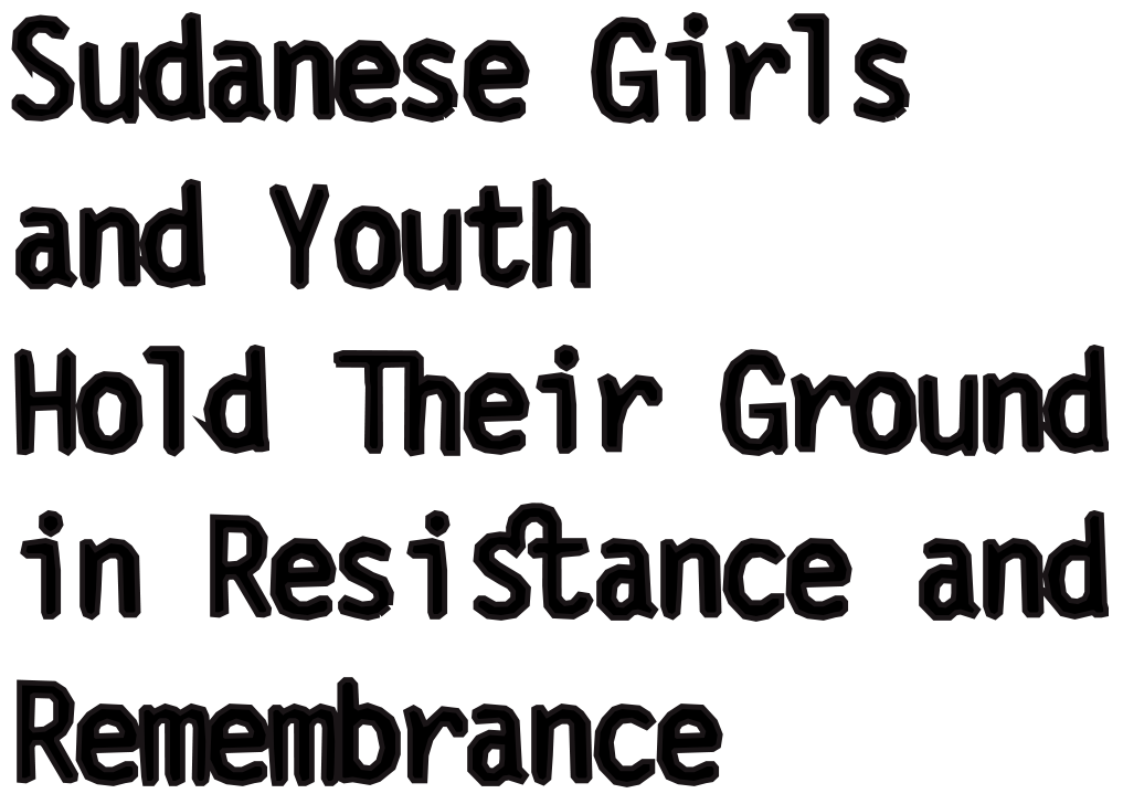 Black graphic with outlined text reading “Sudanese Girls and Youth Hold Their Ground in Resistance and Remembrance.”