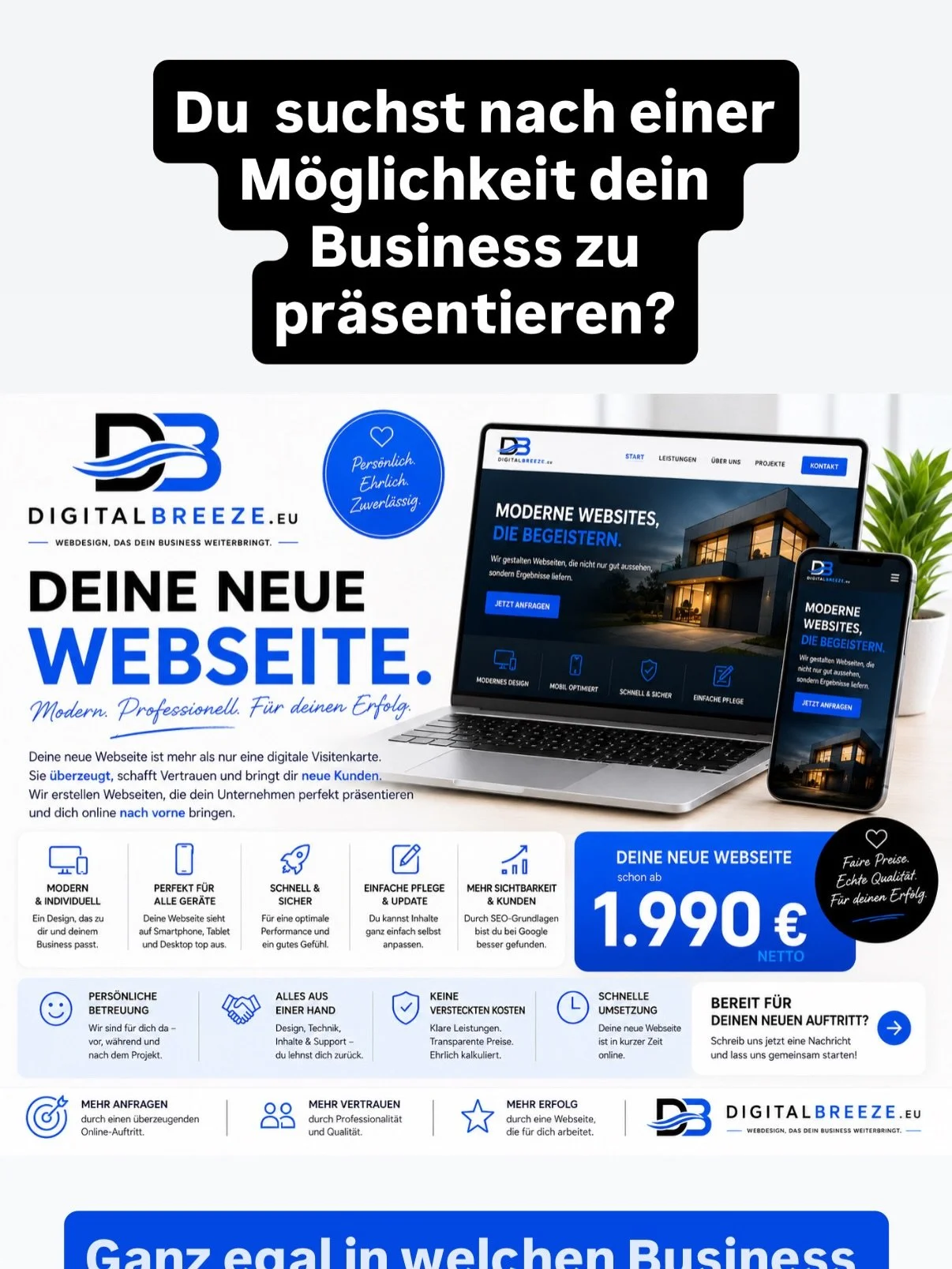 DEINE NEUE WEBSEITE.

Modern. Professionell. F&uuml;r deinen Erfolg.

Deine Website ist oft der erste Eindruck, den ein neuer Kunde von deinem Unternehmen bekommt. Deshalb sollte sie nicht nur gut aussehen &ndash; sie sollte Vertrauen schaffen, deine
