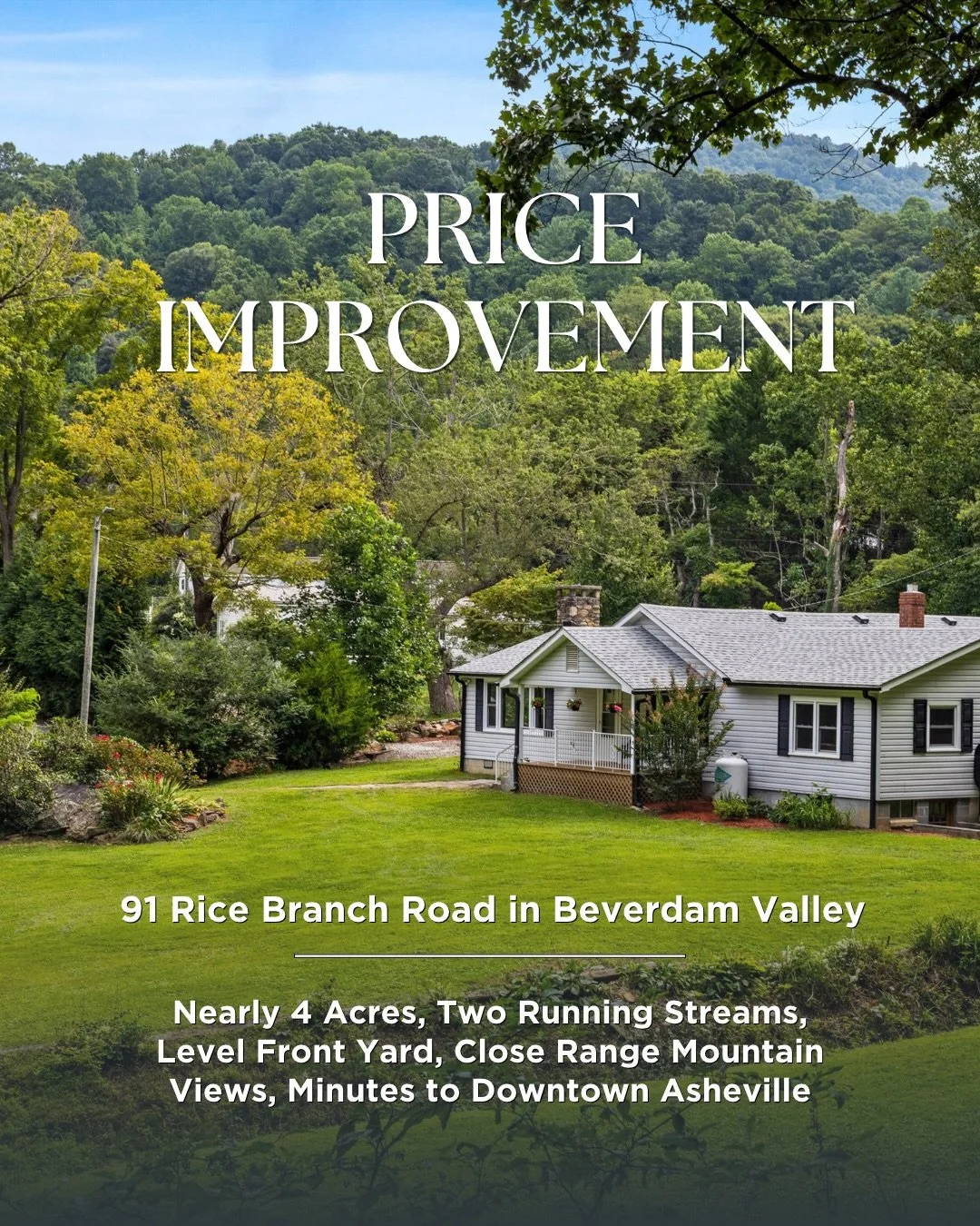 PRICE IMPROVEMENT
91 Rice Branch Road
Asheville, NC | Now Offered at $599,000

A new price on nearly four private acres in sought-after Beaverdam Valley, just minutes from downtown Asheville. Walking trails in the woods, two running streams, and clos