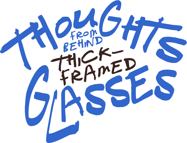 Thoughts from Behind Thick-Framed Glasses