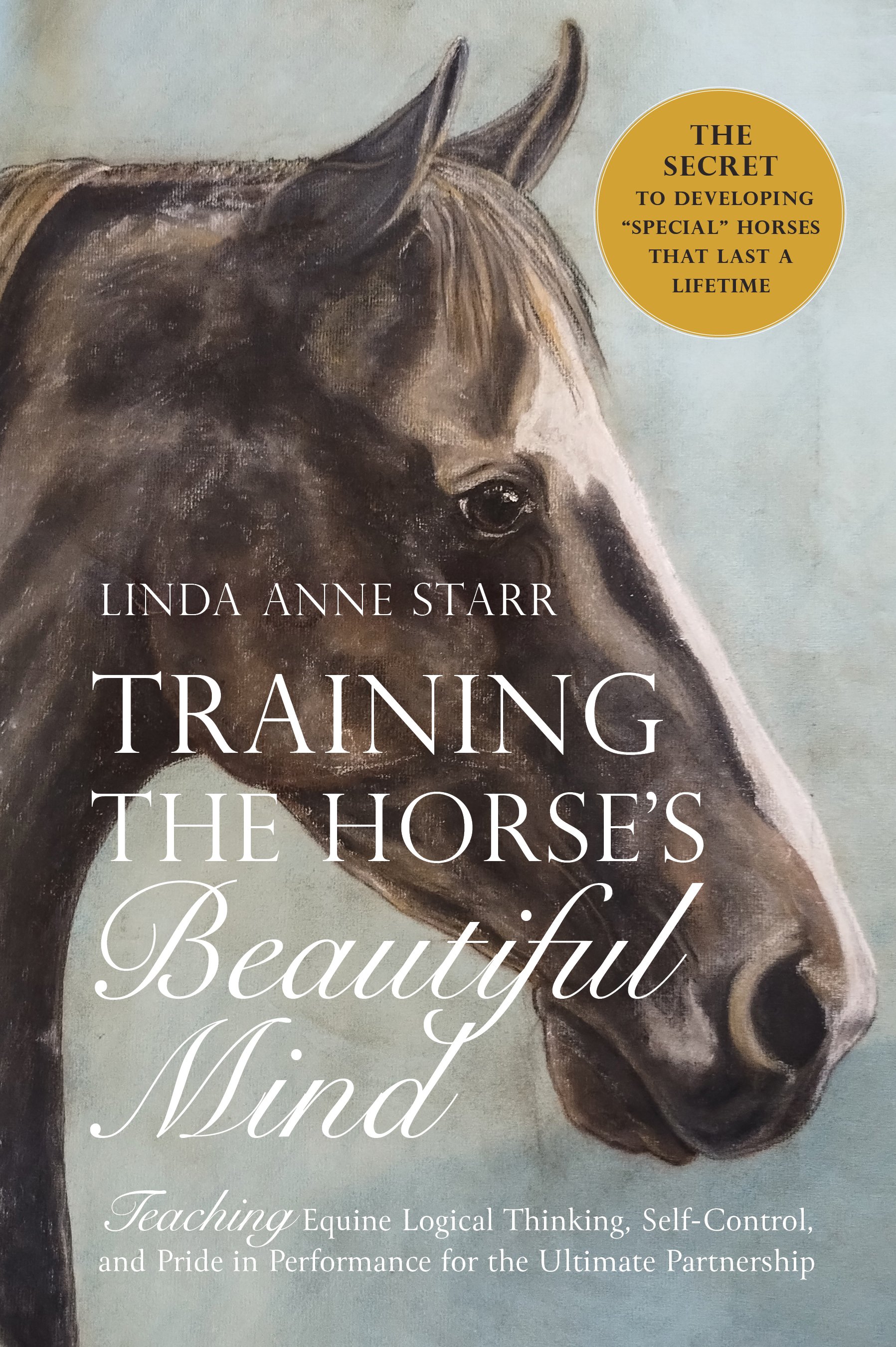 Front Book Cover of 'Training the Horse's Beautiful Mind': 'The Secret to Developing 'Special' Horses That Last a Lifetime'. Linda Anne Starr | Training the Horse's Beautiful Mind