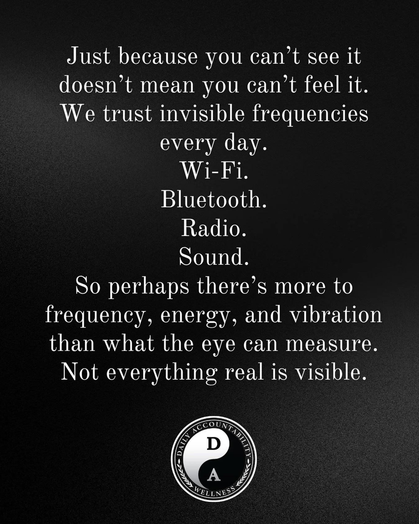 We&rsquo;re surrounded by things we can&rsquo;t see, yet we trust them every day.

Wi-Fi. Bluetooth. Radio waves. Gravity.

So maybe the unseen isn&rsquo;t something to dismiss&mdash;it&rsquo;s something to stay curious about.

Your energy. Your pres