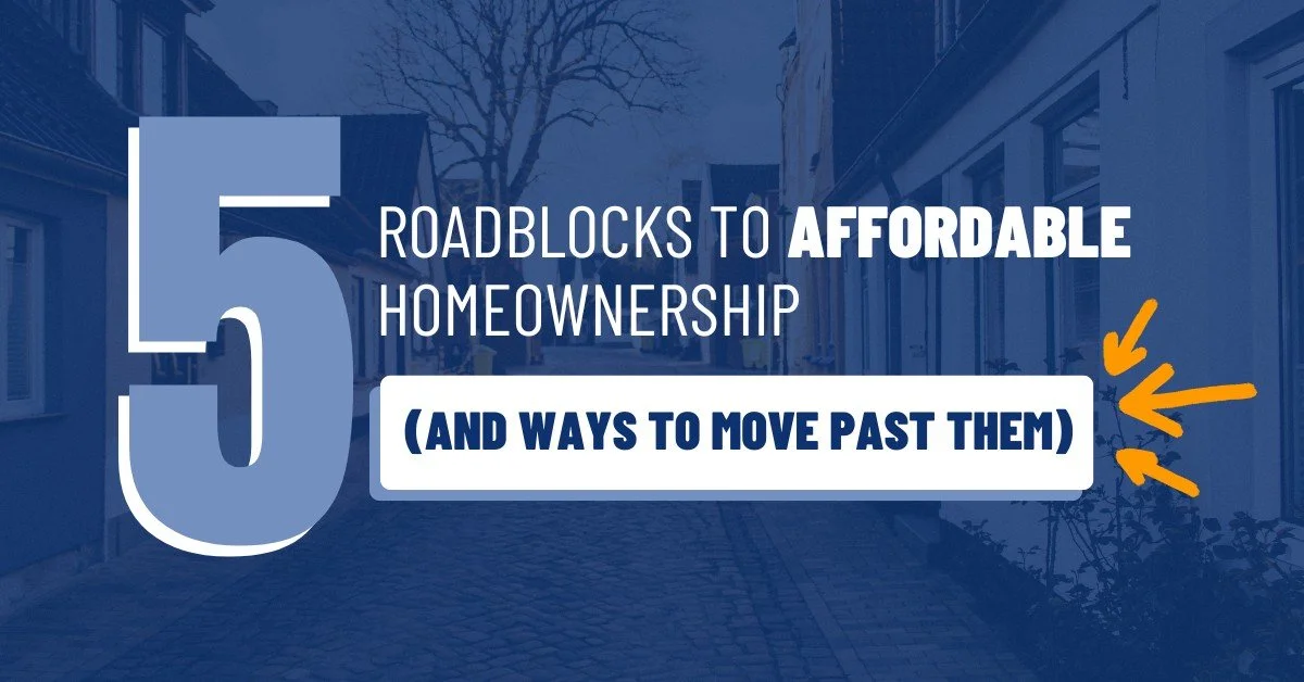 5 ROADBLOCKS TO AFFORDABLE HOMEOWNERSHIP (AND WAYS TO MOVE PAST THEM)