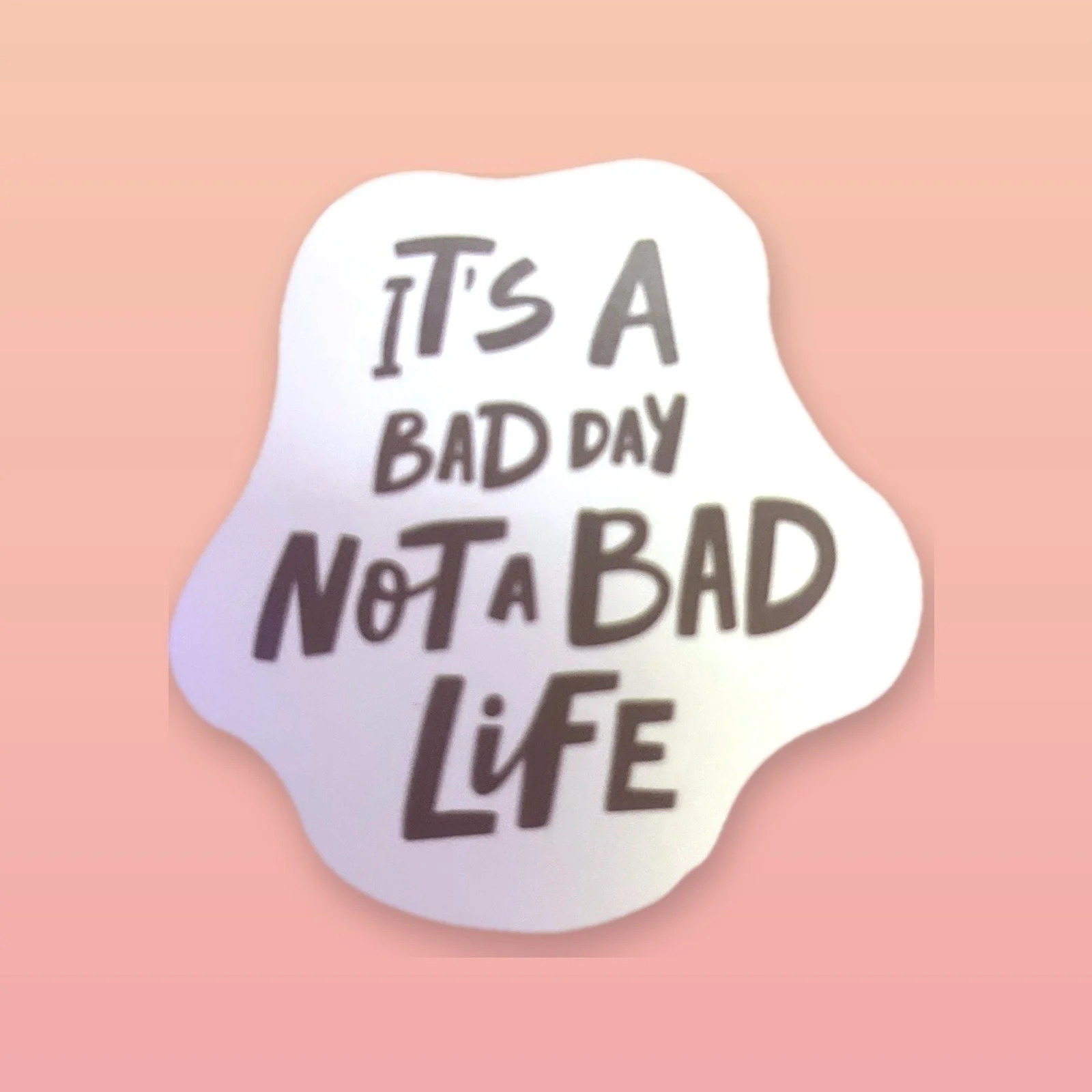 IT'S A BAD DAY NOT A BAD LIFE