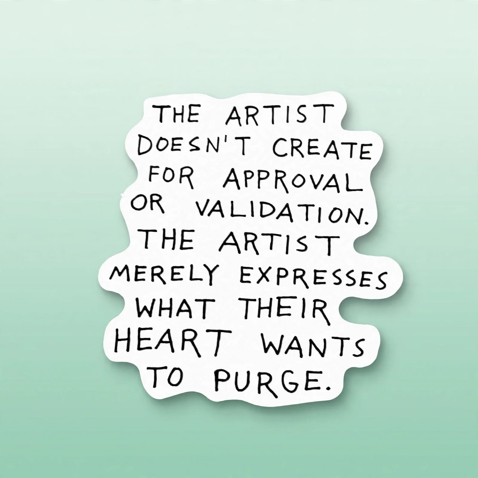 THE ARTIST DOESN'T CREATE FOR APPROVAL OR VALIDATION. THE ARTIST MERELY EXPRESSES WHAT THEIR HEART WANTS TO PURGE.