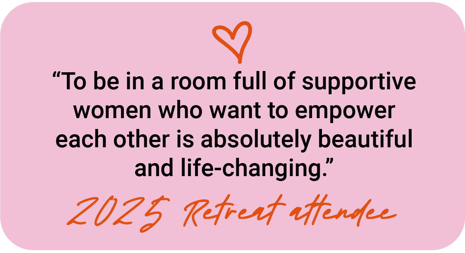 Pink background with a red heart at the top center. Inspirational quote in black text that reads, "To be in a room full of supportive women who want to empower each other is absolutely beautiful and life-changing." Below the quote, in orange cursive text, it says "2025 Retreat attendance."