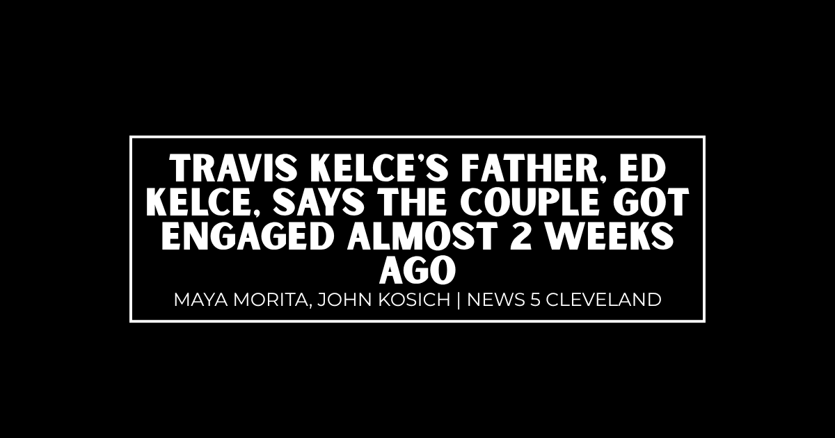 Travis Kelce's father, Ed Kelce, says the couple got engaged almost 2 weeks ago